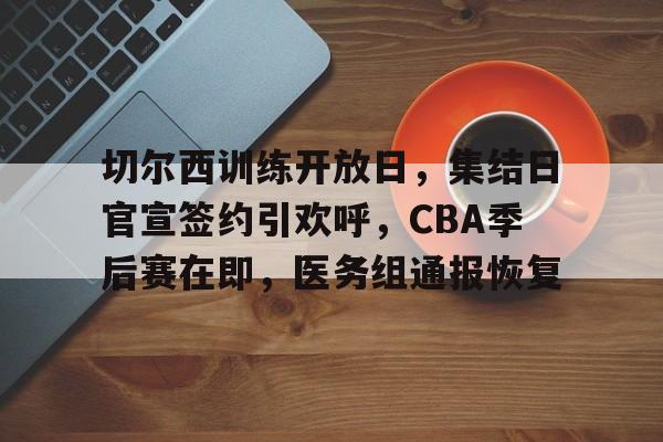 金年会注册入口-切尔西训练开放日，集结日官宣签约引欢呼，CBA季后赛在即，医务组通报恢复